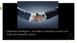 • Mechanical intelligence - the ability to effectively control your
body and manipulate objects.
 
