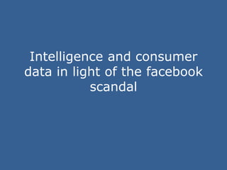 Intelligence and consumer
data in light of the facebook
scandal
 
