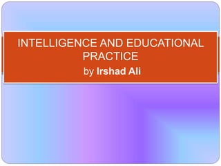 INTELLIGENCE AND EDUCATIONAL
PRACTICE
by Irshad Ali
 