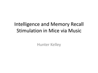 Intelligence and Memory Recall
 Stimulation in Mice via Music

         Hunter Kelley
 