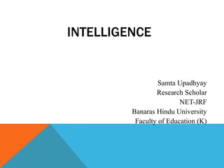 INTELLIGENCE
Samta Upadhyay
Research Scholar
NET-JRF
Banaras Hindu University
Faculty of Education (K)
 