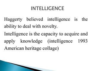 Haggerty believed intelligence is the
ability to deal with novelty.
Intelligence is the capacity to acquire and
apply knowledge (intelligence 1993
American heritage collage)
 