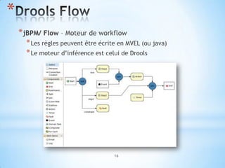 *
    * jBPM/ Flow – Moteur de workflow
      * Les règles peuvent être écrite en MVEL (ou java)
      * Le moteur d’inférence est celui de Drools




                                     16
 