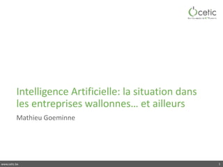 www.cetic.be
Intelligence	Artificielle:	la	situation	dans	
les	entreprises	wallonnes…	et	ailleurs
Mathieu	Goeminne
1
 