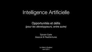 Intelligence Artiﬁcielle
Opportunités et déﬁs 

(pour les développeurs, entre autre)
Sylvain Carle

Associé @ RealVentures
Le Web à Québec 
Avril 2017
 