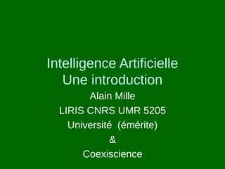 Intelligence Artificielle
Une introduction
Alain Mille
LIRIS CNRS UMR 5205
Université (émérite)
&
Coexiscience
 