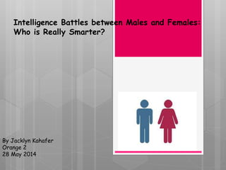 Intelligence Battles between Males and Females:
Who is Really Smarter?
By Jacklyn Kahafer
Orange 2
28 May 2014
 