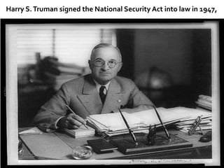 Harry S.Truman signed the National Security Act into law in 1947,
 