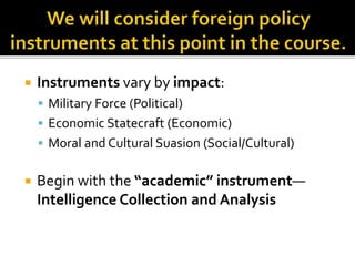  Instruments vary by impact:
 Military Force (Political)
 Economic Statecraft (Economic)
 Moral and Cultural Suasion (Social/Cultural)
 Begin with the “academic” instrument—
Intelligence Collection and Analysis
 