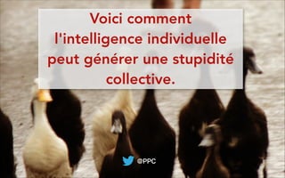 @PPC
Voici comment
l'intelligence individuelle
peut générer une stupidité
collective.
 