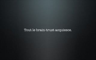 Tout le brain-trust acquiesce.
 