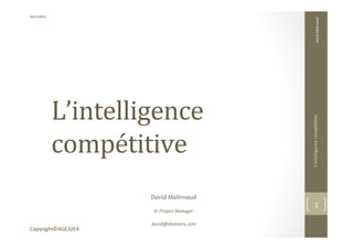 L’intelligence	
  
compétitive	
  
David	
  Malinvaud	
  
	
  
Sr	
  Project	
  Manager	
  
	
  
david@dmmetis.com	
  
David	
  Malinvaud	
  
20/11/2013	
  
L'intelligence	
  compé44ve	
  
1	
  
Copyright©4GE32E4	
  
 