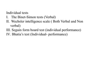 Individual tests
I. The Binet-Simon tests (Verbal)
II. Wechsler intelligence scale ( Both Verbal and Non
verbal)
III. Seguin form board test (individual performance)
IV. Bhatia’s test (Individual- performance)
 