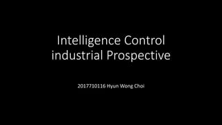 Intelligence Control
industrial Prospective
2017710116 Hyun Wong Choi
 