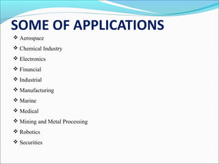 SOME OF APPLICATIONS
 Aerospace
 Chemical Industry
 Electronics
 Financial
 Industrial
 Manufacturing
 Marine
 Medical
 Mining and Metal Processing
 Robotics
 Securities
 