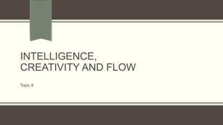 INTELLIGENCE,
CREATIVITY AND FLOW
Topic 8
 