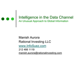 Intelligence in the Data Channel
An Unusual Approach to Global Information
Manish Aurora
Rational Investing LLC
www.InfoSuez.com
212 466 1119
manish.aurora@rationalinvesting.com
 