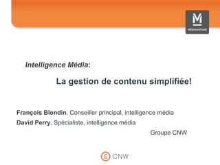 Intelligence Média: La gestion de contenu simplifiée! François Blondin, Conseiller principal, intelligence média   David Perry, Spécialiste, intelligence média Groupe CNW 