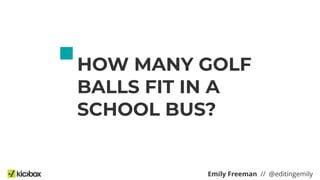 HOW MANY GOLF
BALLS FIT IN A
SCHOOL BUS?
Emily Freeman // @editingemily
 