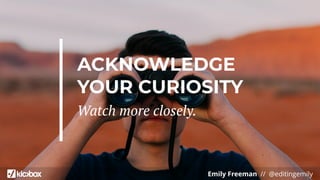 Emily Freeman // @editingemily
ACKNOWLEDGE
YOUR CURIOSITY
Watch more closely.
 