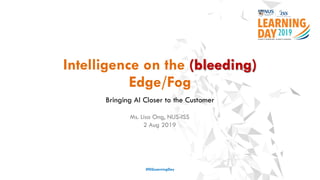 Intelligence on the (bleeding)
Edge/Fog
Bringing AI Closer to the Customer
#ISSLearningDay
Ms. Lisa Ong, NUS-ISS
2 Aug 2019
 