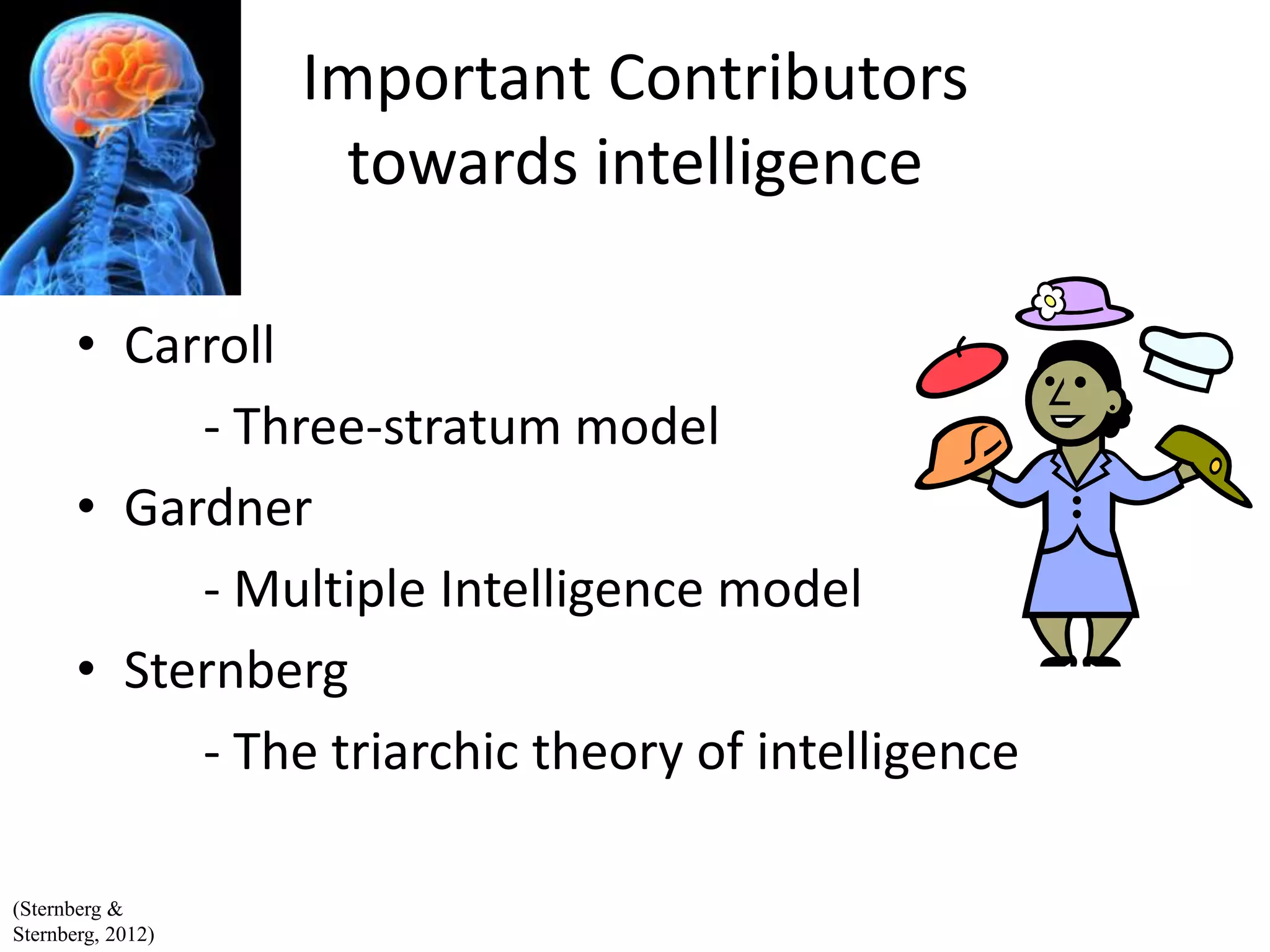 Important Contributors
towards intelligence
• Carroll
- Three-stratum model
• Gardner
- Multiple Intelligence model
• Sternberg
- The triarchic theory of intelligence
(Sternberg &
Sternberg, 2012)
 