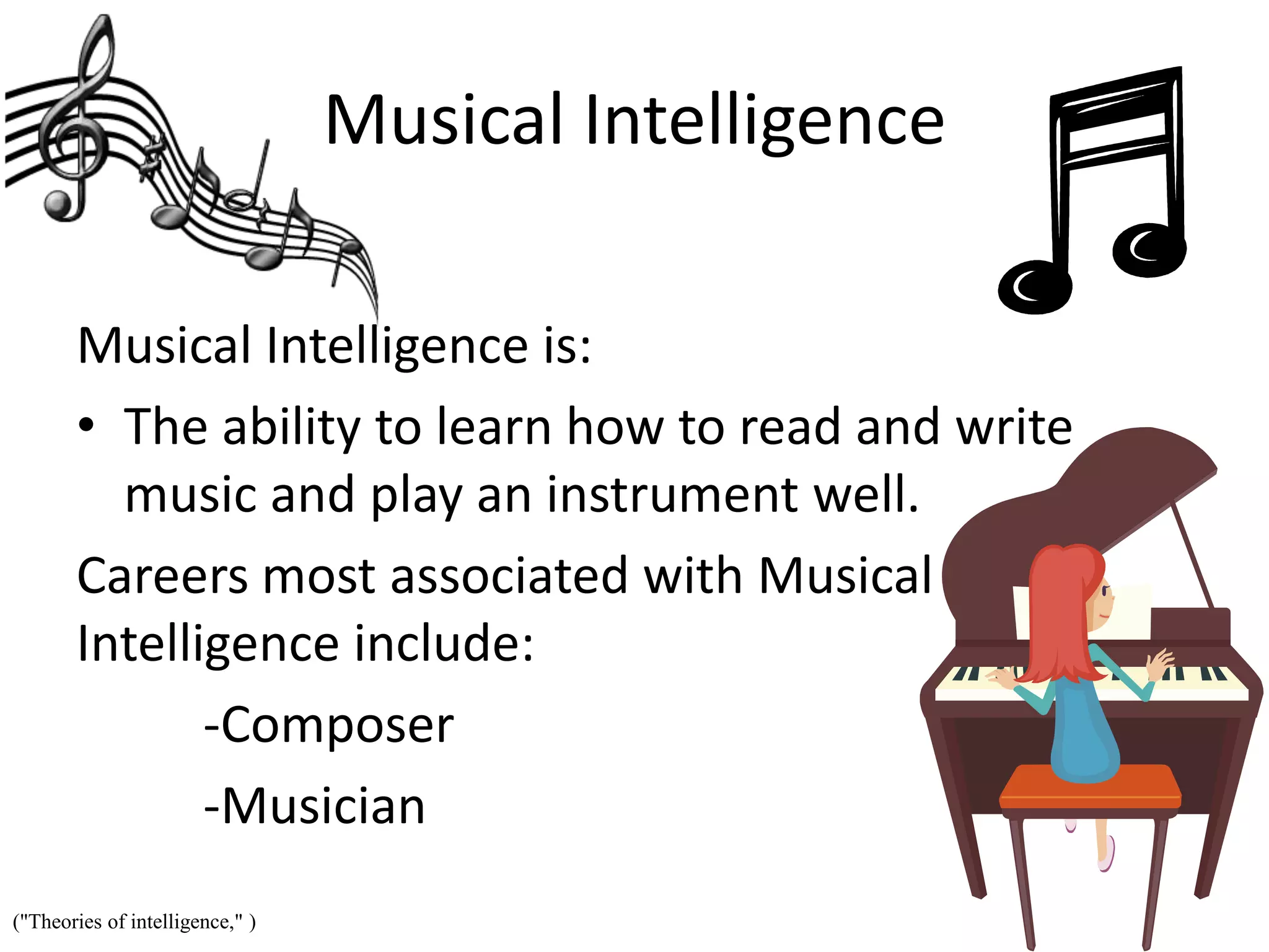 Musical Intelligence
Musical Intelligence is:
• The ability to learn how to read and write
music and play an instrument well.
Careers most associated with Musical
Intelligence include:
-Composer
-Musician
("Theories of intelligence," )
 