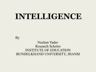 INTELLIGENCE
By
Neelam Yadav
Research Scholor
INSTITUTE OF EDUCATION
BUNDELKHAND UNIVERSITY, JHANSI
 