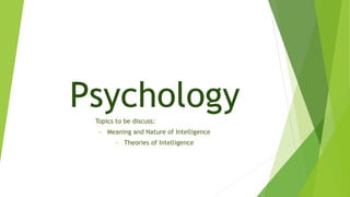 Psychology 
Topics to be discuss: 
• Meaning and Nature of Intelligence 
• Theories of Intelligence 
 
