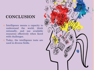 CONCLUSION
 Intelligence means a capacity to
understand the world, think
rationally, and use available
resources effectively when faced
with challenges.
 Today, the intelligence tests are
used in diverse fields.
 