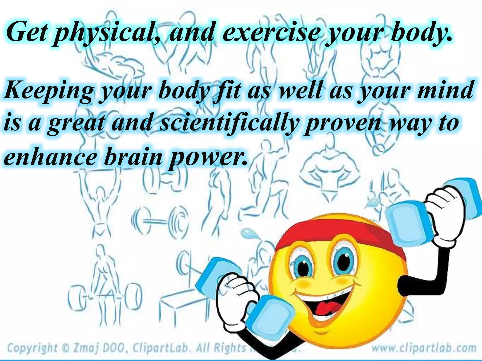 Get physical, and exercise your body.
Keeping your body fit as well as your mind
is a great and scientifically proven way to
enhance brain power.
 