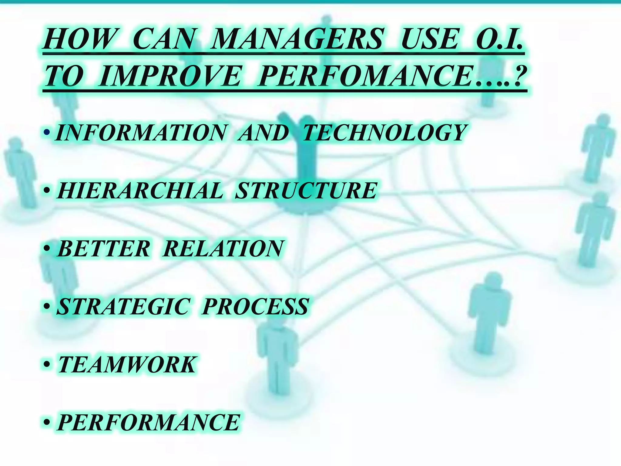 HOW CAN MANAGERS USE O.I.
TO IMPROVE PERFOMANCE….?
• INFORMATION AND TECHNOLOGY
• HIERARCHIAL STRUCTURE
• BETTER RELATION
• STRATEGIC PROCESS
• TEAMWORK
• PERFORMANCE
 