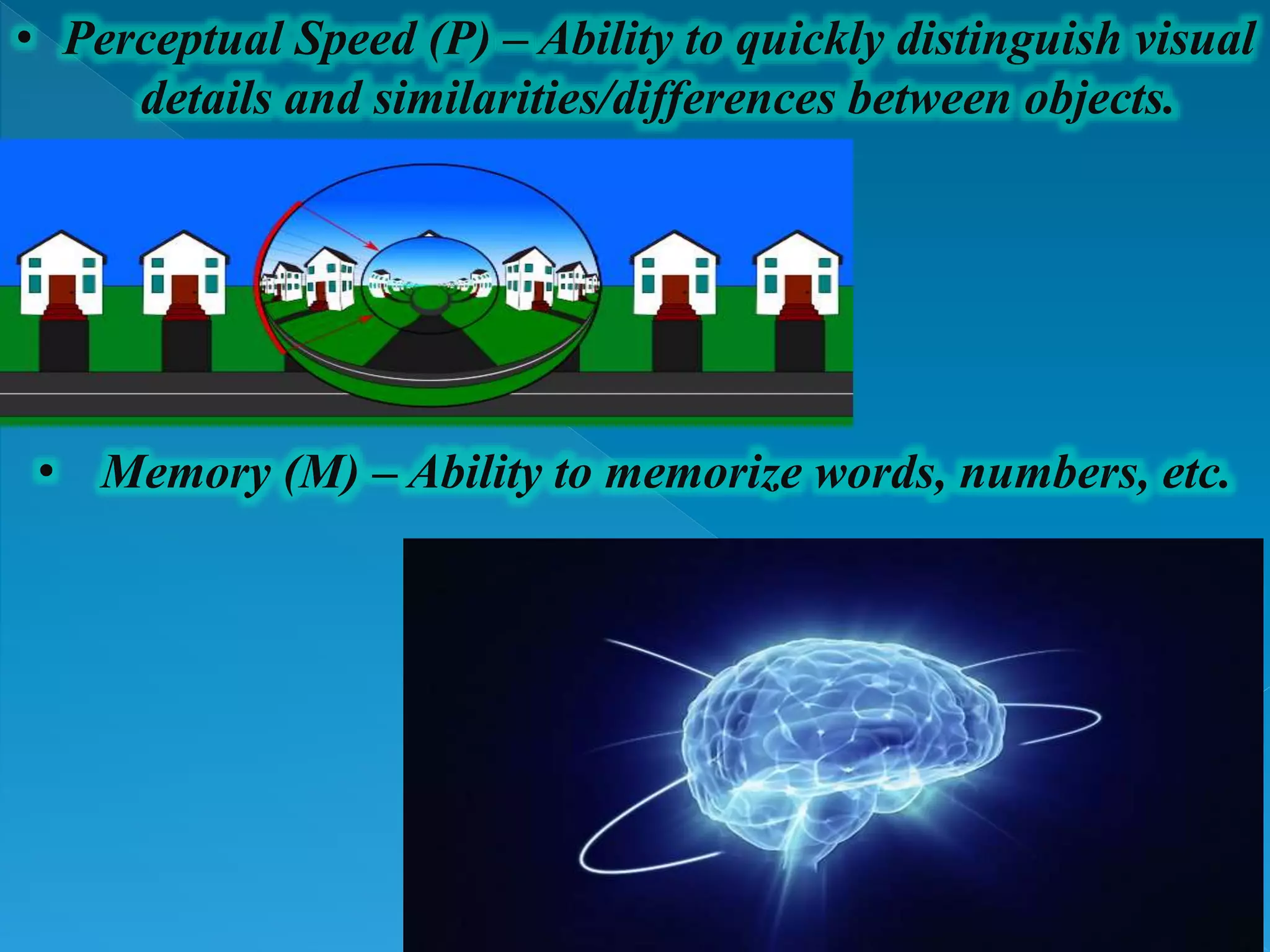 • Perceptual Speed (P) – Ability to quickly distinguish visual
details and similarities/differences between objects.
• Memory (M) – Ability to memorize words, numbers, etc.
 