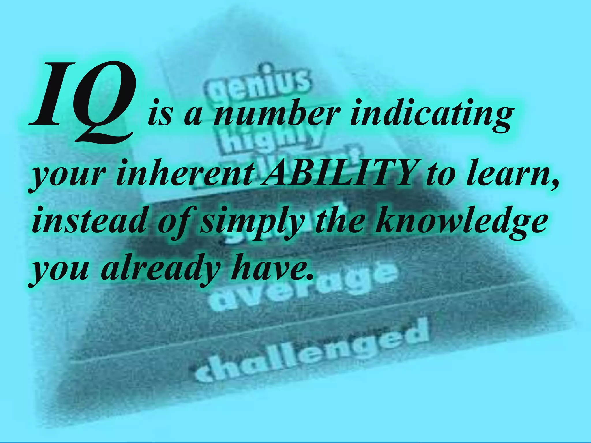 IQis a number indicating
your inherent ABILITY to learn,
instead of simply the knowledge
you already have.
 