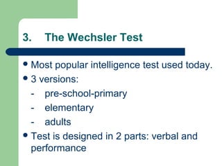 3. The Wechsler Test
Most popular intelligence test used today.
3 versions:
- pre-school-primary
- elementary
- adults
Test is designed in 2 parts: verbal and
performance
 
