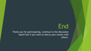 End
Thank you for participating, continue to the discussion
board link if you want to discus your results with
others.
 