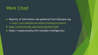 Work Cited
 Majority of information was gathered from Edutopia.org
 https://www.edutopia.org/multiple-intelligences-research
 http://www.tecweb.org/styles/gardner.html
 https://mypersonality.info/multiple-intelligences/
 