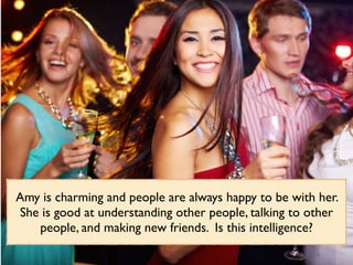 Amy is charming and people are always happy to be with her.
She is good at understanding other people, talking to other
people, and making new friends. Is this intelligence?
 