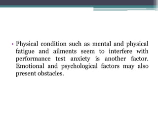 • Physical condition such as mental and physical
fatigue and ailments seem to interfere with
performance test anxiety is another factor.
Emotional and psychological factors may also
present obstacles.
 