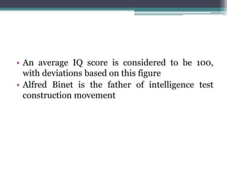 • An average IQ score is considered to be 100,
with deviations based on this figure
• Alfred Binet is the father of intelligence test
construction movement
 