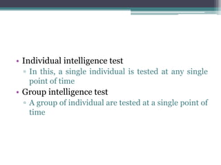 • Individual intelligence test
▫ In this, a single individual is tested at any single
point of time
• Group intelligence test
▫ A group of individual are tested at a single point of
time
 