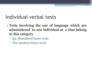 Individual verbal tests
• Tests involving the use of language which are
administered to one individual at a time belong
to this category
▫ Eg: Standford binet scale
▫ The modern binet scale
 