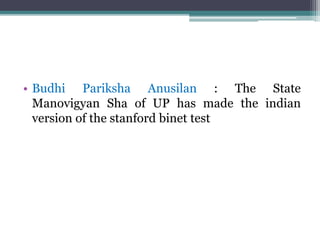 • Budhi Pariksha Anusilan : The State
Manovigyan Sha of UP has made the indian
version of the stanford binet test
 