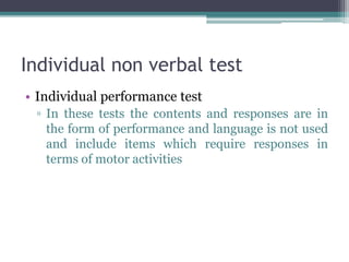 Individual non verbal test
• Individual performance test
▫ In these tests the contents and responses are in
the form of performance and language is not used
and include items which require responses in
terms of motor activities
 
