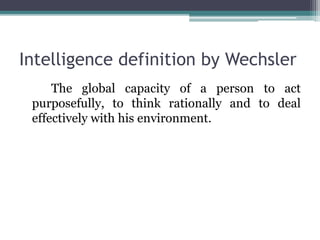 Intelligence definition by Wechsler
The global capacity of a person to act
purposefully, to think rationally and to deal
effectively with his environment.
 