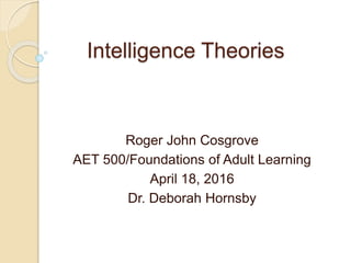 Intelligence Theories
Roger John Cosgrove
AET 500/Foundations of Adult Learning
April 18, 2016
Dr. Deborah Hornsby
 
