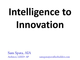 Intelligence to Innovation Sam Spata, AIA Architect, LEED® AP	samspata@serafinobuilders.com 