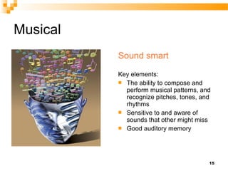 Musical
          Sound smart

          Key elements:
           The ability to compose and
            perform musical patterns, and
            recognize pitches, tones, and
            rhythms
           Sensitive to and aware of
            sounds that other might miss
           Good auditory memory




                                        15
 