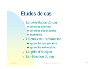 22/03/2008 Intelligence et veille marketing 26
Etudes de cas
 La constitution du cas
 données internes
 données secondaires
 interviews
 Le choix de l ’échantillon
 approche comparative
 approche exhaustive
 La grille d’analyse
 La rédaction du cas
 