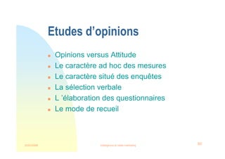 22/03/2008 Intelligence et veille marketing 60
Etudes d’opinions
 Opinions versus Attitude
 Le caractère ad hoc des mesures
 Le caractère situé des enquêtes
 La sélection verbale
 L ’élaboration des questionnaires
 Le mode de recueil
 